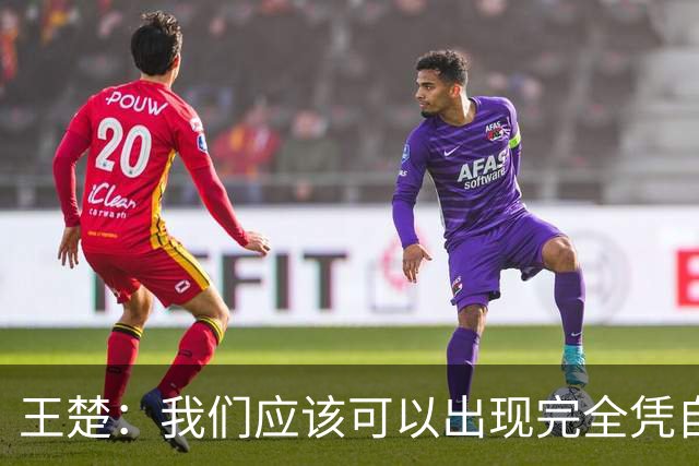 王楚：我们应该可以出现完全凭自己能力在五大联赛站住脚的球员